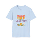 Maybe This Is The Good Part Tee