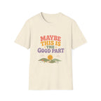 Maybe This Is The Good Part Tee